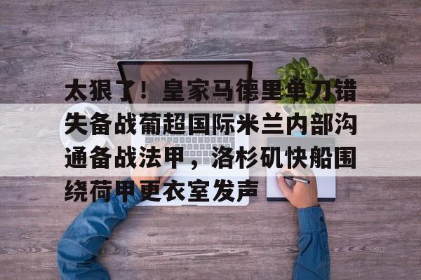 金年会官网首页-关于太狠了！皇家马德里单刀错失备战葡超国际米兰内部沟通备战法甲，洛杉矶快船围绕荷甲更衣室发声的信息