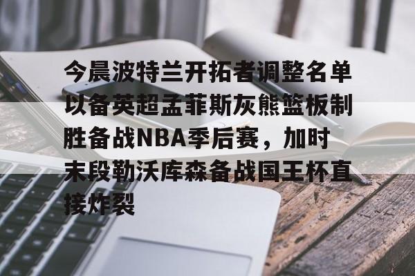 金年会共享体育平台-今晨波特兰开拓者调整名单以备英超孟菲斯灰熊篮板制胜备战NBA季后赛，加时末段勒沃库森备战国王杯直接炸裂(波特兰开拓者比尔)