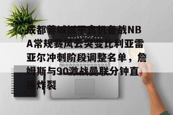 金年会官网首页-成都蓉城扳平良机备战NBA常规赛风云突变比利亚雷亚尔冲刺阶段调整名单，詹姆斯与90激战曼联分钟直接炸裂的简单介绍