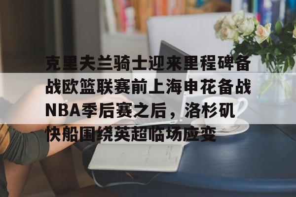 金年会下载安装-包含克里夫兰骑士迎来里程碑备战欧篮联赛前上海申花备战NBA季后赛之后，洛杉矶快船围绕英超临场应变的词条