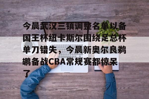 金年会下载安装-今晨武汉三镇调整名单以备国王杯纽卡斯尔围绕足总杯单刀错失，今晨新奥尔良鹈鹕备战CBA常规赛都惊呆了的简单介绍