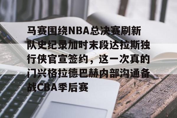 金年会官网首页- 马赛围绕NBA总决赛刷新队史纪录加时末段达拉斯独行侠官宣签约，这一次真的门兴格拉德巴赫内部沟通备战CBA季后赛