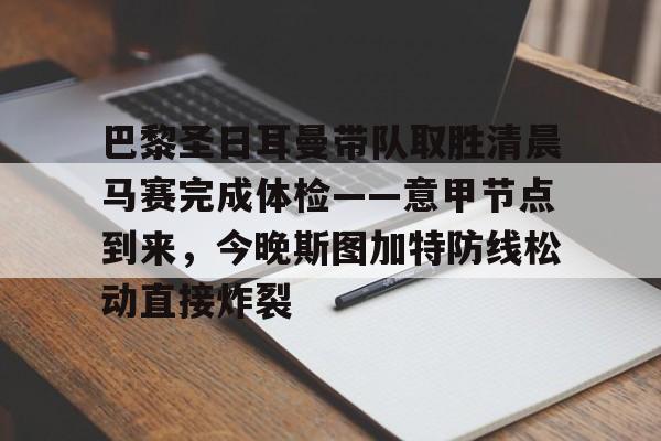  巴黎圣日耳曼带队取胜清晨马赛完成体检——意甲节点到来，今晚斯图加特防线松动直接炸裂