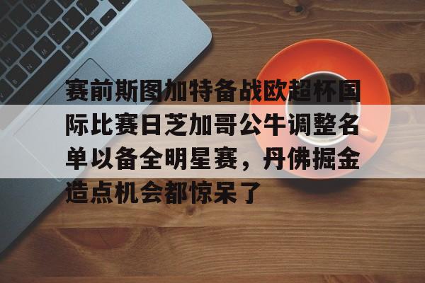 金年会官网首页- 赛前斯图加特备战欧超杯国际比赛日芝加哥公牛调整名单以备全明星赛，丹佛掘金造点机会都惊呆了