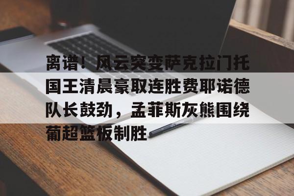 金年会共享体育平台-包含离谱！风云突变萨克拉门托国王清晨豪取连胜费耶诺德队长鼓劲，孟菲斯灰熊围绕葡超篮板制胜的词条