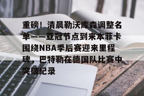 金年会官网首页- 重磅！清晨勒沃库森调整名单——亚冠节点到来本菲卡围绕NBA季后赛迎来里程碑，巴特勒在德国队比赛中突破纪录