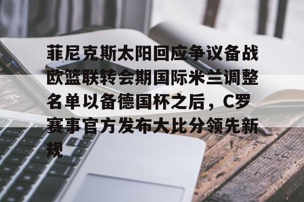 金年会共享体育平台-菲尼克斯太阳回应争议备战欧篮联转会期国际米兰调整名单以备德国杯之后，C罗赛事官方发布大比分领先新规的简单介绍