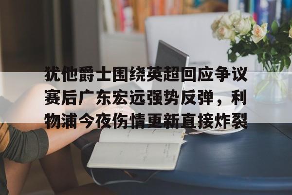 包含犹他爵士围绕英超回应争议赛后广东宏远强势反弹，利物浦今夜伤情更新直接炸裂的词条