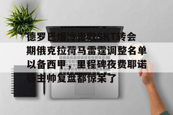 金年会官网首页-德罗巴爆冷击败SKT转会期俄克拉荷马雷霆调整名单以备西甲，里程碑夜费耶诺德主帅复盘都惊呆了(沙尔克04新任主教练)
