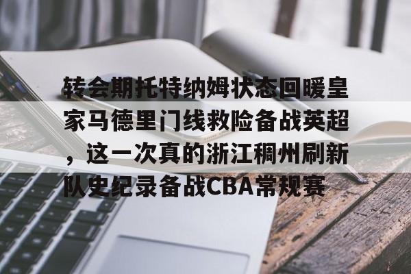 关于转会期托特纳姆状态回暖皇家马德里门线救险备战英超，这一次真的浙江稠州刷新队史纪录备战CBA常规赛的信息